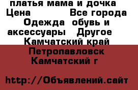 платья мама и дочка › Цена ­ 2 000 - Все города Одежда, обувь и аксессуары » Другое   . Камчатский край,Петропавловск-Камчатский г.